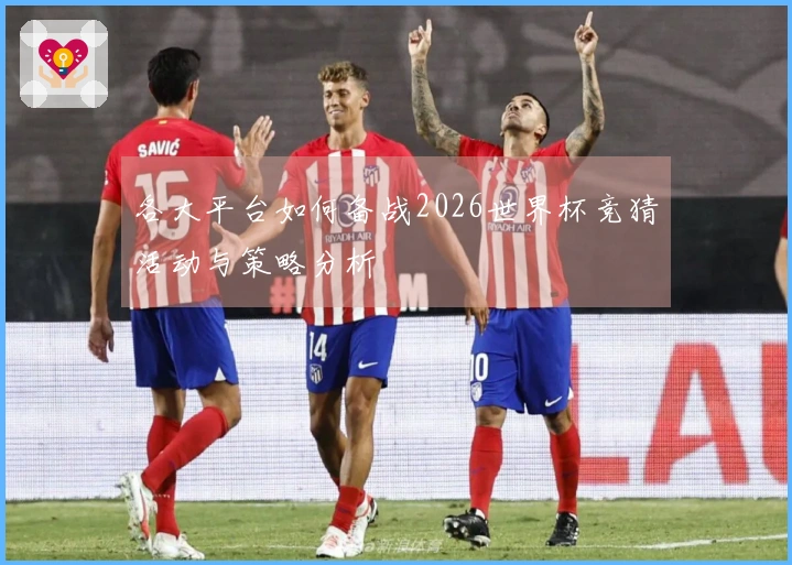 各大平台如何备战2026世界杯竞猜活动与策略分析
