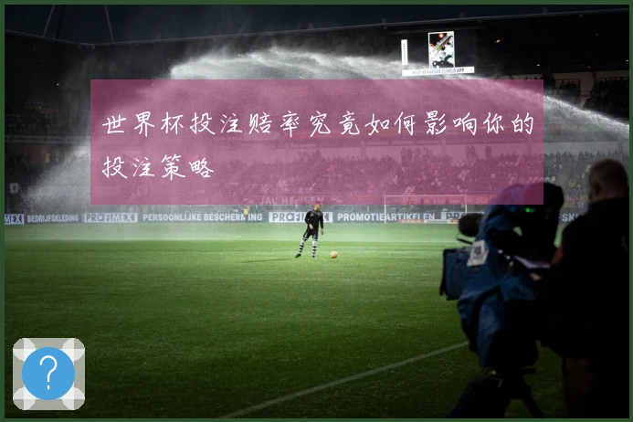 世界杯投注赔率究竟如何影响你的投注策略
