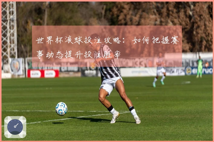 世界杯滚球投注攻略：如何把握赛事动态提升投注胜率