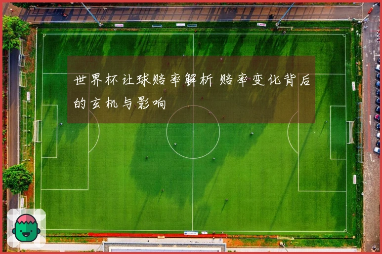 世界杯让球赔率解析 赔率变化背后的玄机与影响