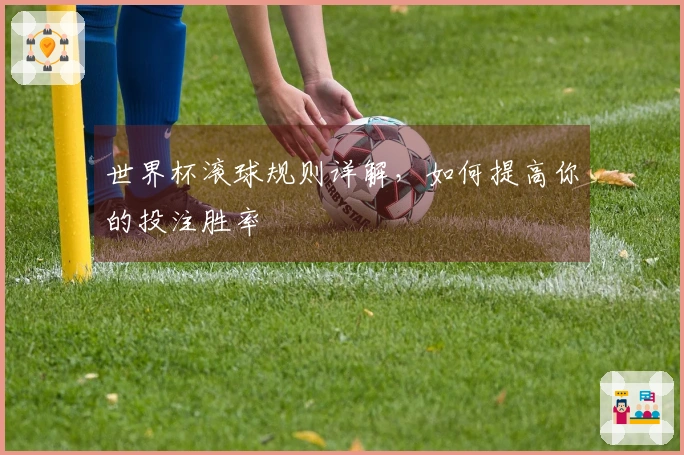 世界杯滚球规则详解，如何提高你的投注胜率