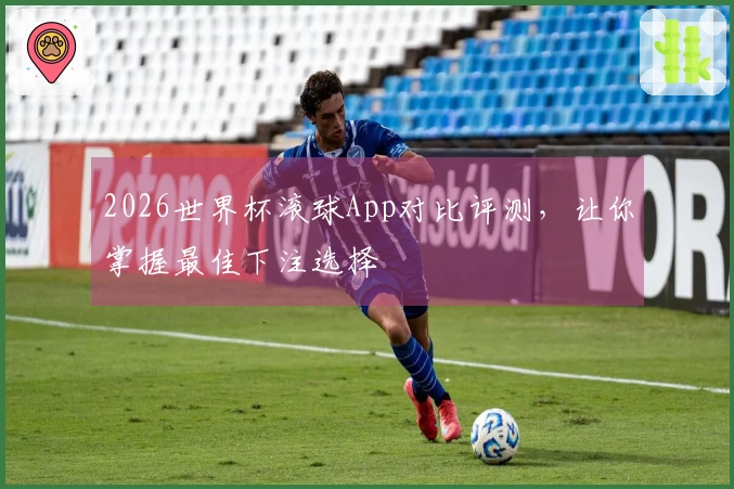 2026世界杯滚球App对比评测，让你掌握最佳下注选择