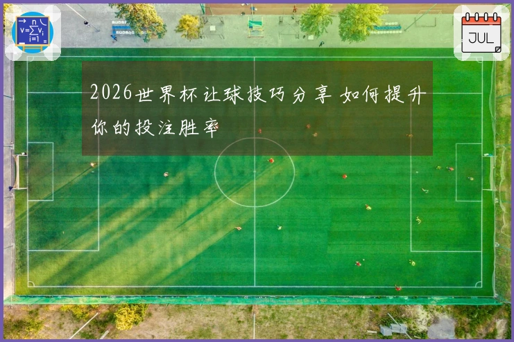 2026世界杯让球技巧分享 如何提升你的投注胜率