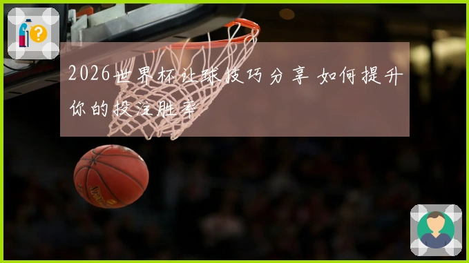 2026世界杯让球技巧分享 如何提升你的投注胜率