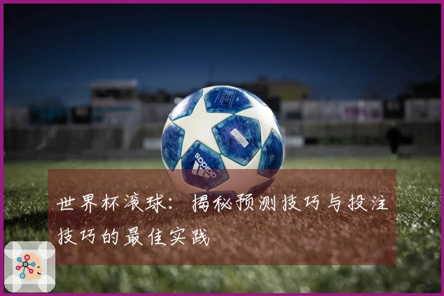 世界杯滚球：揭秘预测技巧与投注技巧的最佳实践