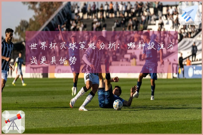 世界杯买球策略分析：哪种投注方式更具优势