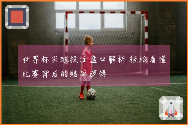 世界杯买球投注盘口解析 轻松看懂比赛背后的赔率逻辑