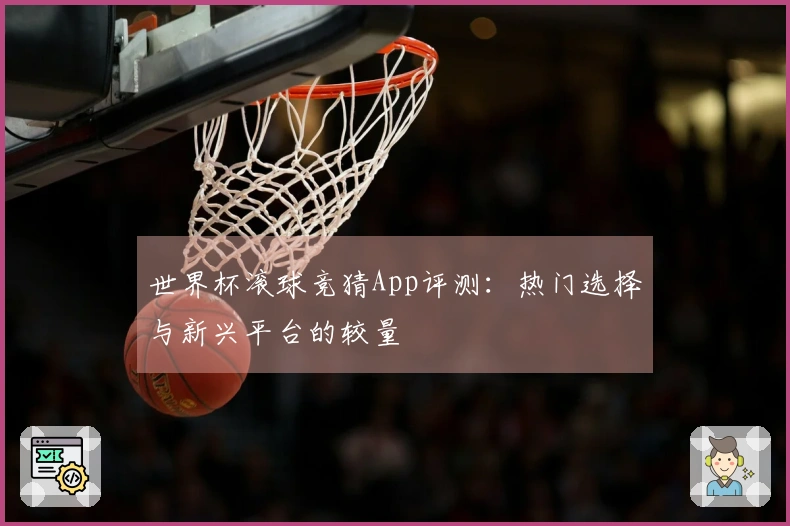 世界杯滚球竞猜App评测：热门选择与新兴平台的较量
