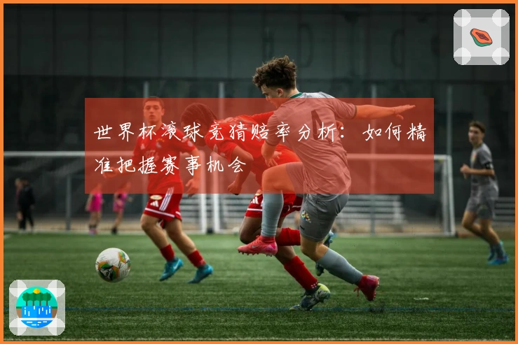 世界杯滚球竞猜赔率分析：如何精准把握赛事机会