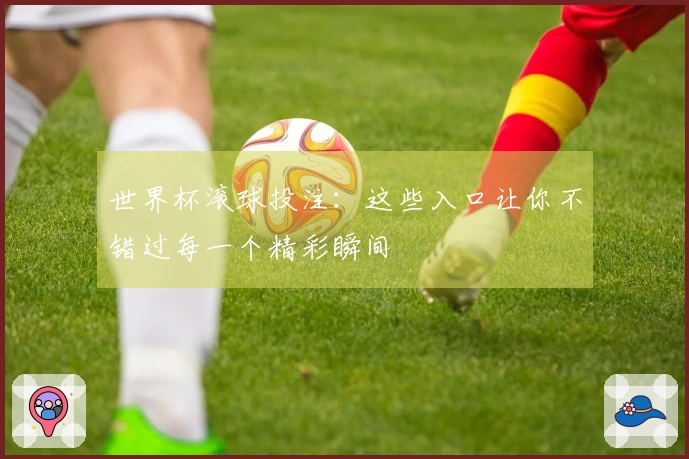世界杯滚球投注：这些入口让你不错过每一个精彩瞬间